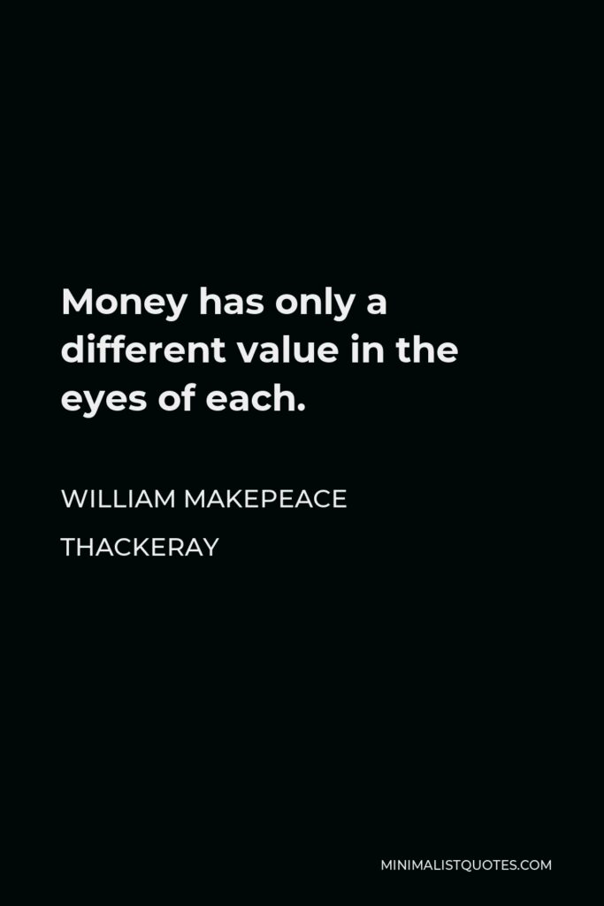 William Makepeace Thackeray Quote - Money has only a different value in the eyes of each.