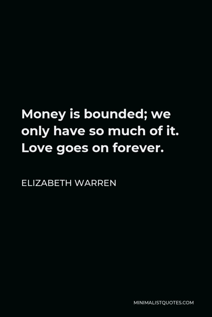 Elizabeth Warren Quote - Money is bounded; we only have so much of it. Love goes on forever.
