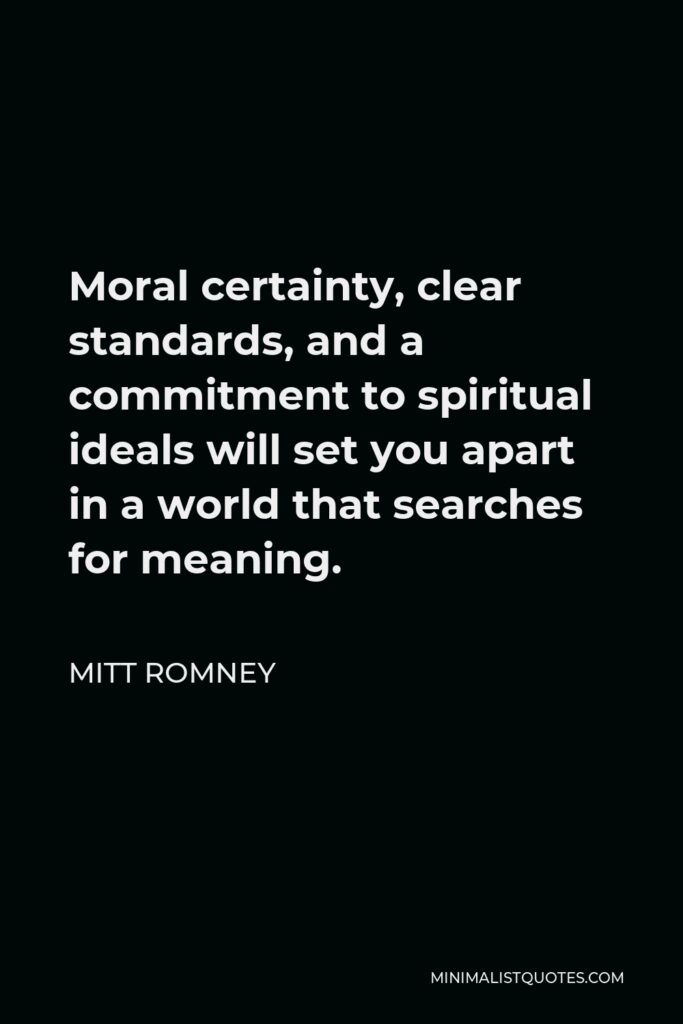 Mitt Romney Quote - Moral certainty, clear standards, and a commitment to spiritual ideals will set you apart in a world that searches for meaning.