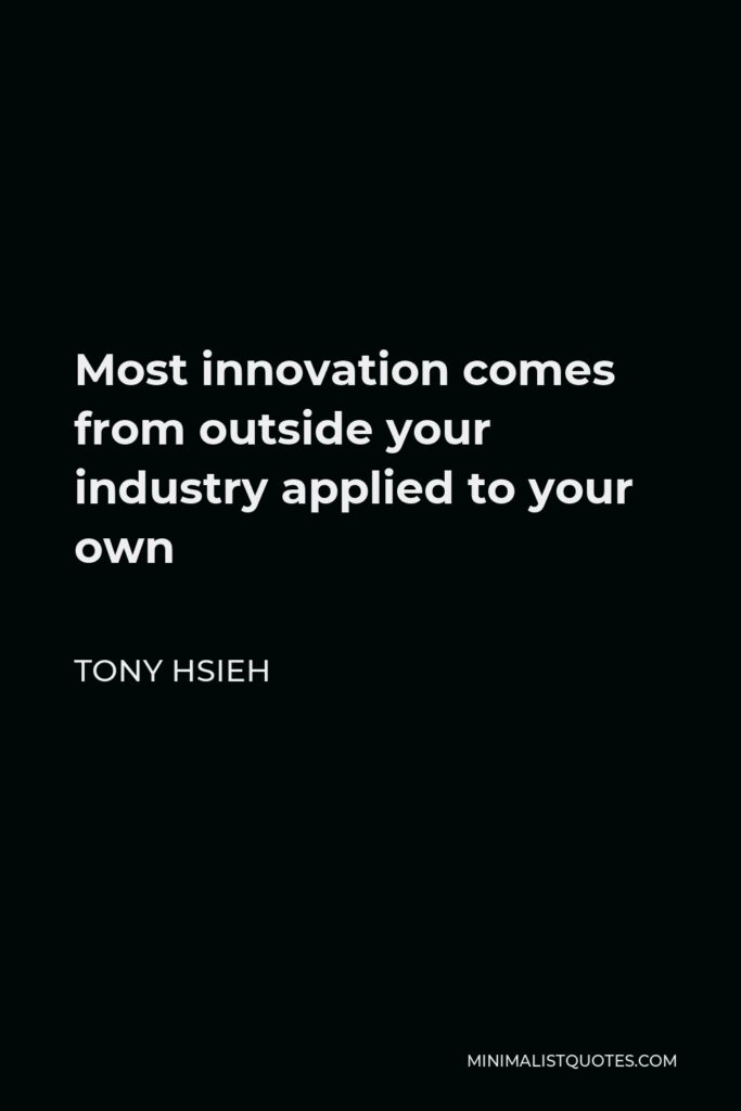 Tony Hsieh Quote - Most innovation comes from outside your industry applied to your own