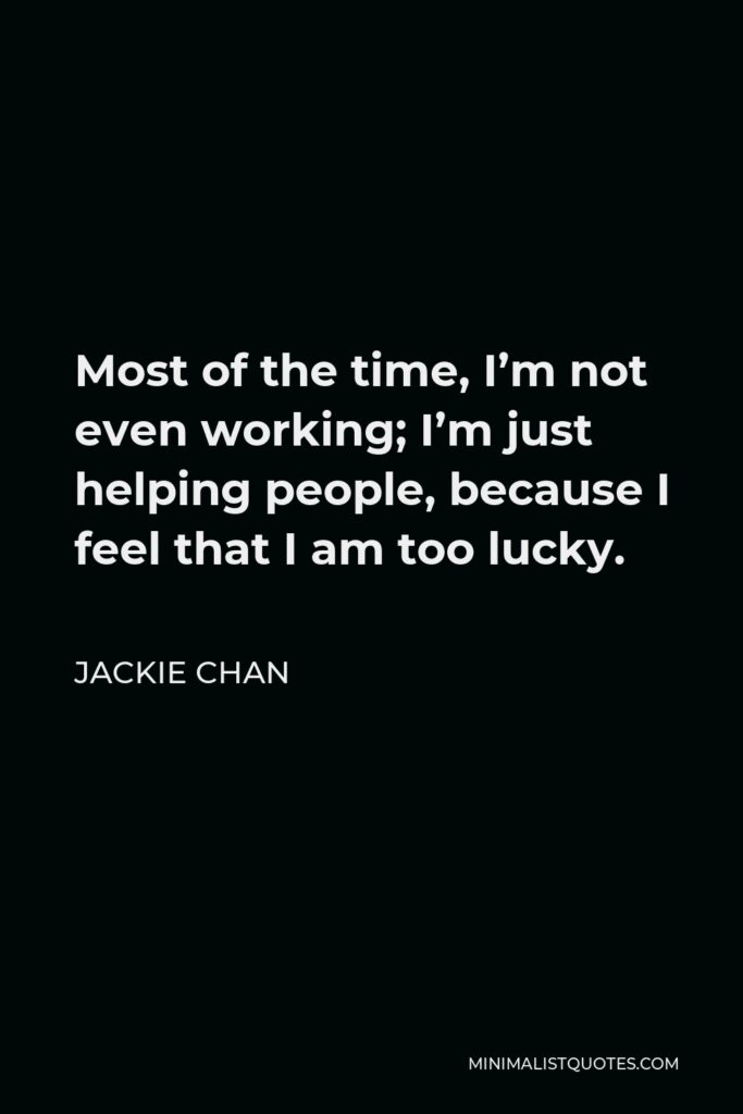 Jackie Chan Quote - Most of the time, I’m not even working; I’m just helping people, because I feel that I am too lucky.