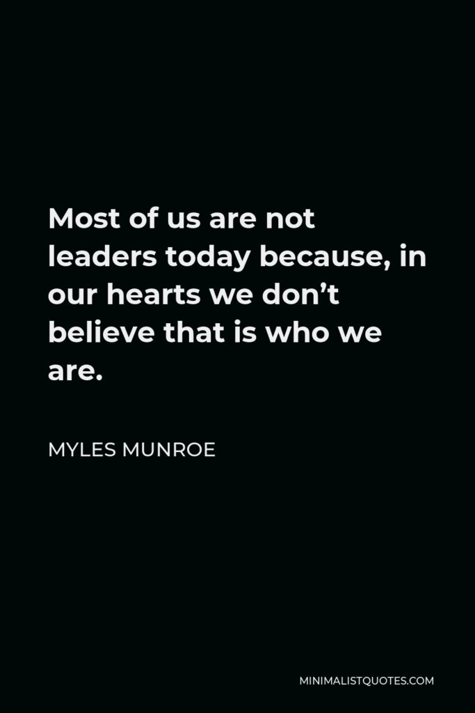 Myles Munroe Quote - Most of us are not leaders today because, in our hearts we don’t believe that is who we are.