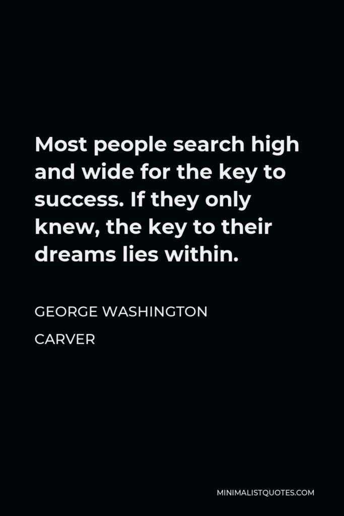 George Washington Carver Quote - Most people search high and wide for the key to success. If they only knew, the key to their dreams lies within.