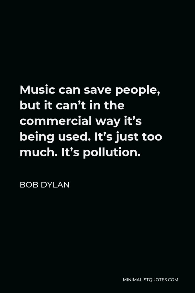 Bob Dylan Quote - Music can save people, but it can’t in the commercial way it’s being used. It’s just too much. It’s pollution.