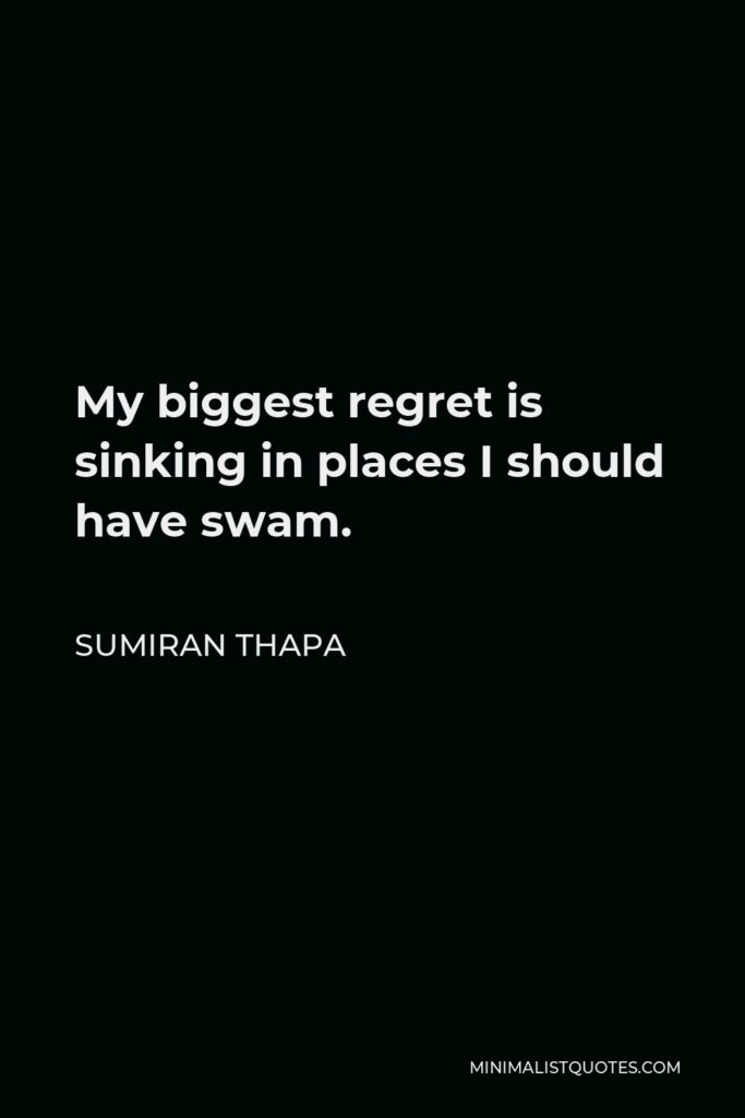 Sumiran Thapa Quote - My biggest regret is sinking in places I should have swam.