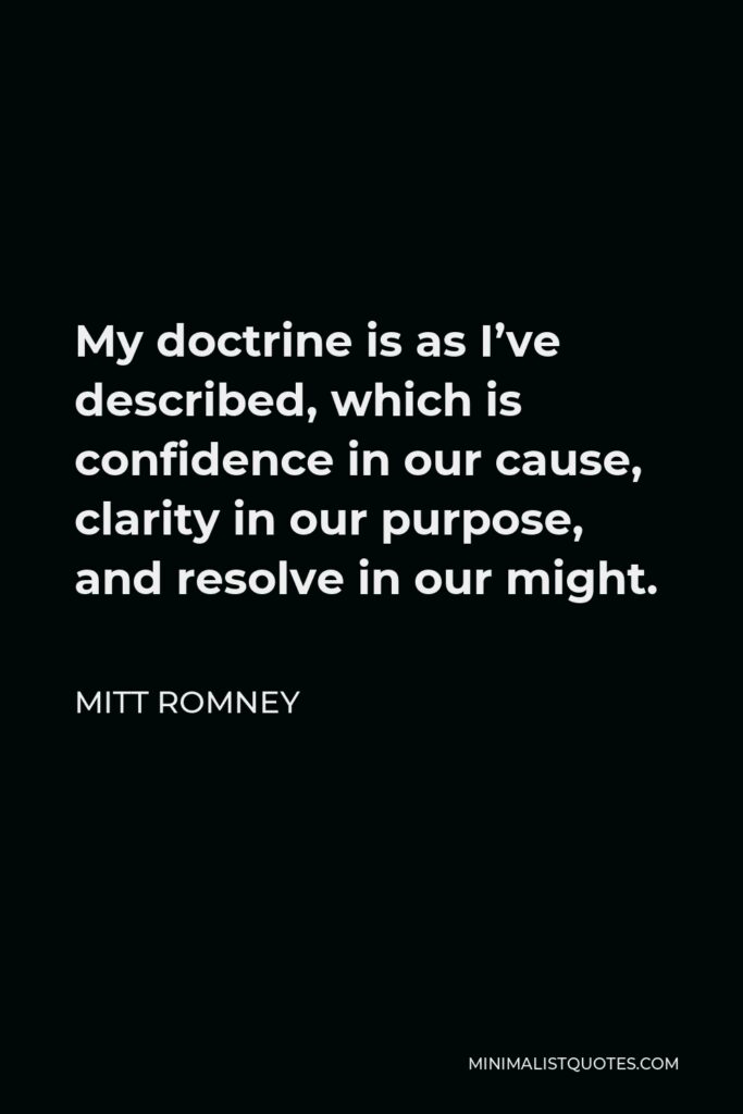 Mitt Romney Quote - My doctrine is as I’ve described, which is confidence in our cause, clarity in our purpose, and resolve in our might.