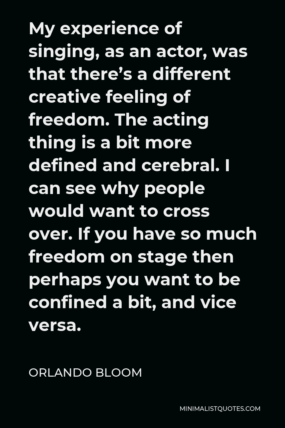 Orlando Bloom Quote - My experience of singing, as an actor, was that there’s a different creative feeling of freedom. The acting thing is a bit more defined and cerebral. I can see why people would want to cross over. If you have so much freedom on stage then perhaps you want to be confined a bit, and vice versa.