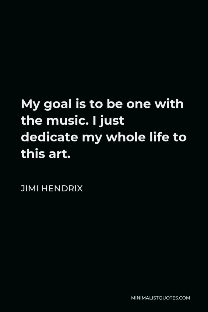 Jimi Hendrix Quote - My goal is to be one with the music. I just dedicate my whole life to this art.