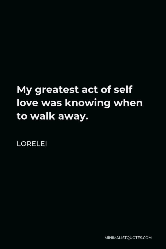 Lorelei Quote - My greatest act of self love was knowing when to walk away.