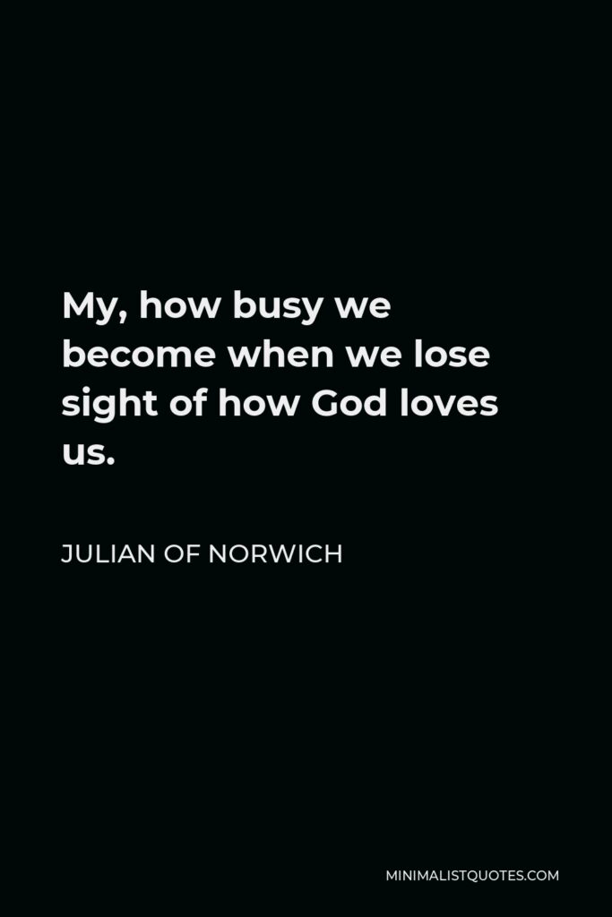 Julian of Norwich Quote - My, how busy we become when we lose sight of how God loves us.