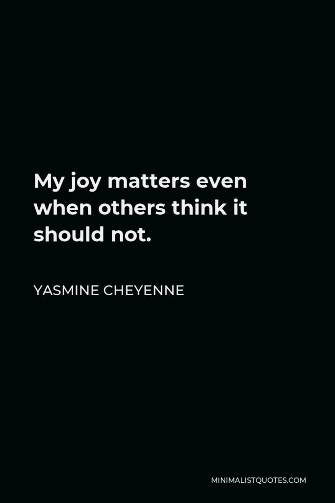 Yasmine Cheyenne Quote - My joy matters even when others think it should not.