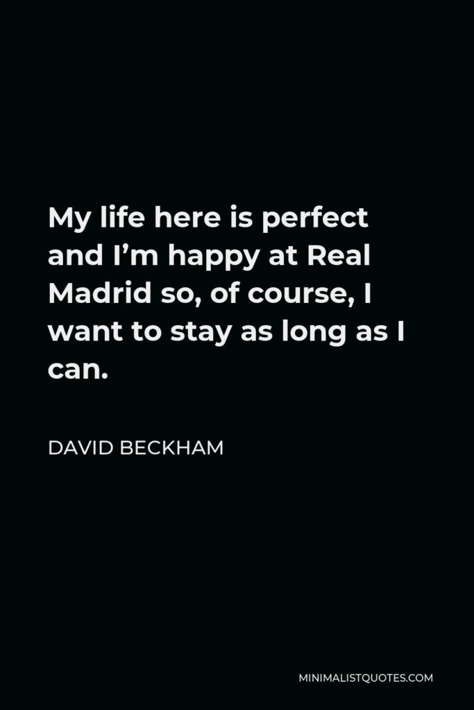 David Beckham Quote - My life here is perfect and I’m happy at Real Madrid so, of course, I want to stay as long as I can.