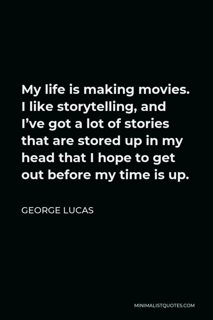 George Lucas Quote - My life is making movies. I like storytelling, and I’ve got a lot of stories that are stored up in my head that I hope to get out before my time is up.