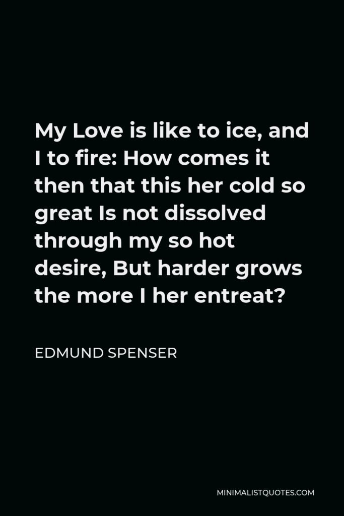 Edmund Spenser Quote - My Love is like to ice, and I to fire: How comes it then that this her cold so great Is not dissolved through my so hot desire, But harder grows the more I her entreat?