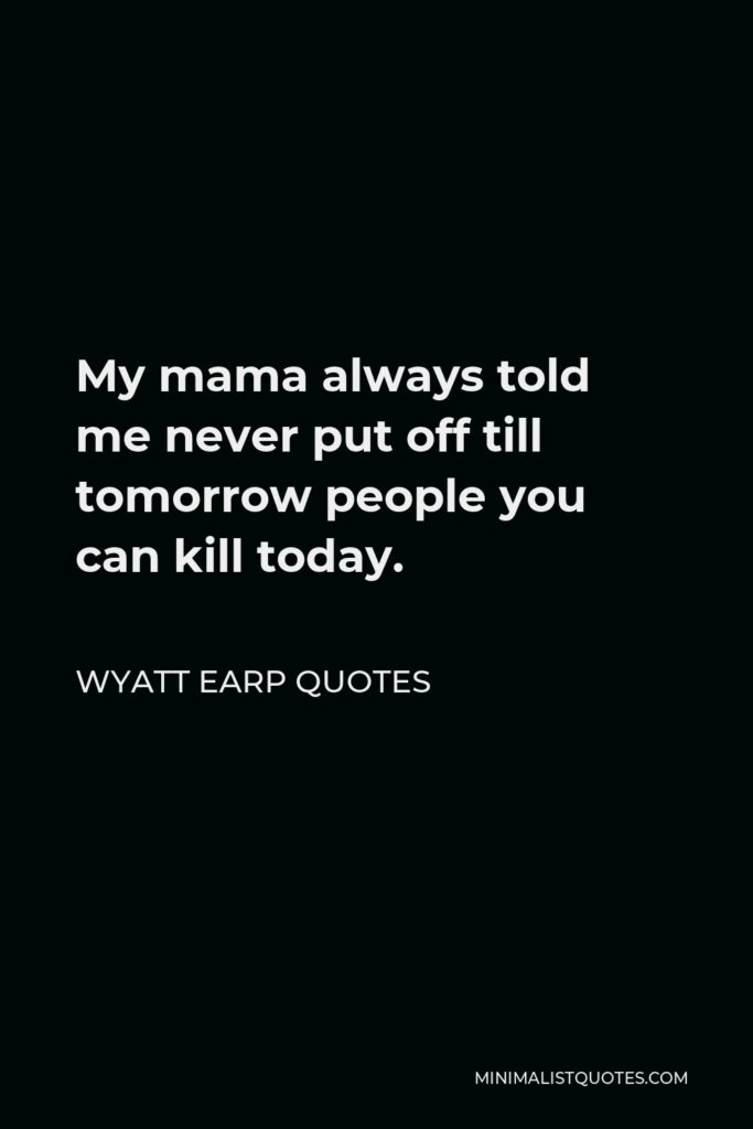 Wyatt Earp Quotes Quote - My mama always told me never put off till tomorrow people you can kill today.