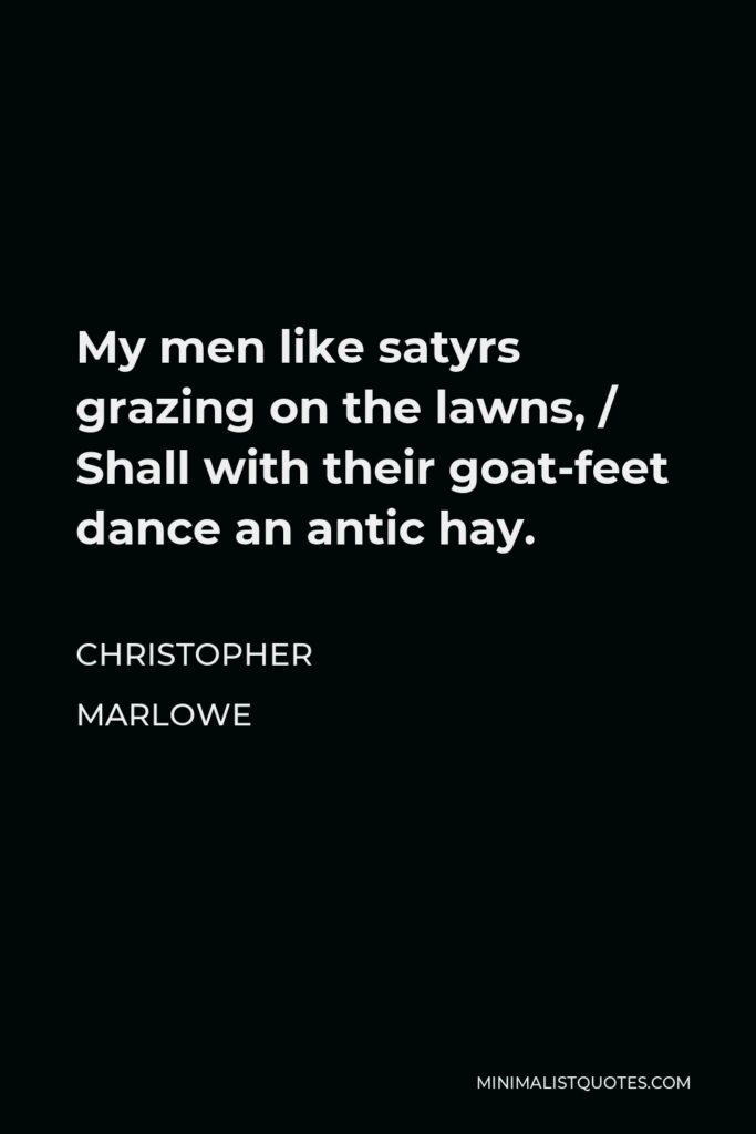 Christopher Marlowe Quote - My men like satyrs grazing on the lawns, / Shall with their goat-feet dance an antic hay.