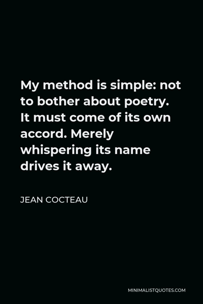 Jean Cocteau Quote - My method is simple: not to bother about poetry. It must come of its own accord. Merely whispering its name drives it away.