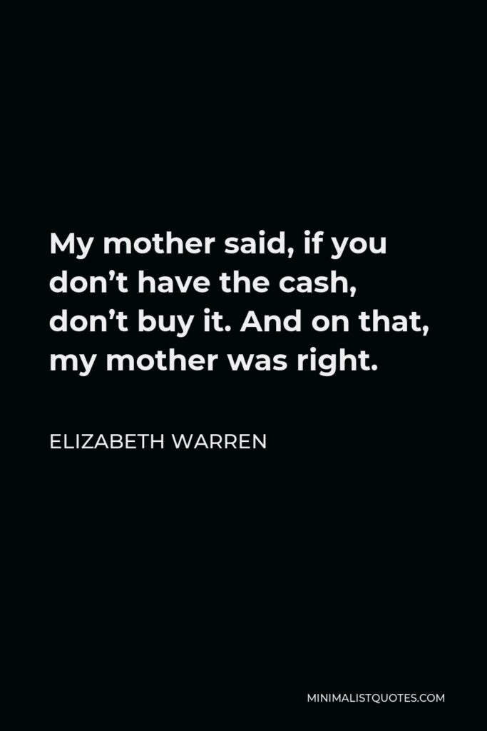 Elizabeth Warren Quote - My mother said, if you don’t have the cash, don’t buy it. And on that, my mother was right.