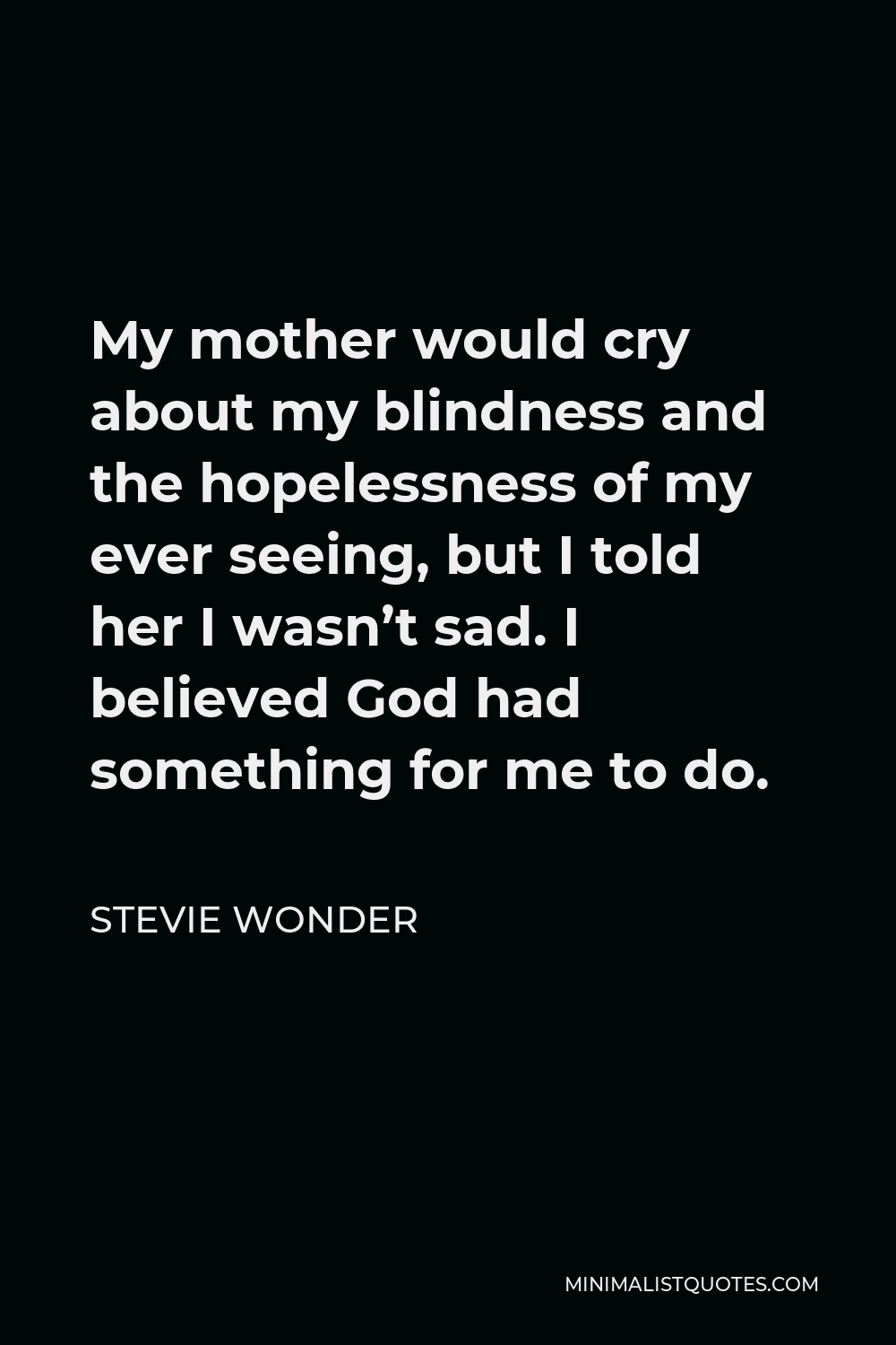 Stevie Wonder Quote - My mother would cry about my blindness and the hopelessness of my ever seeing, but I told her I wasn’t sad. I believed God had something for me to do.
