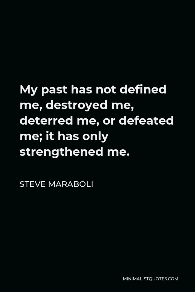 Steve Maraboli Quote - My past has not defined me, destroyed me, deterred me, or defeated me; it has only strengthened me.