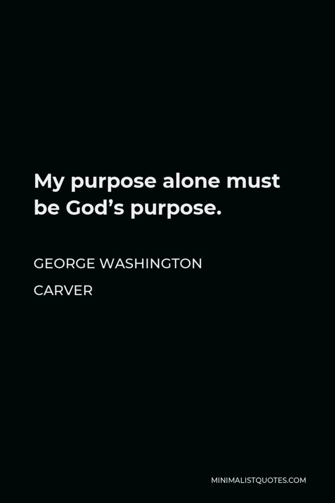 George Washington Carver Quote - My purpose alone must be God’s purpose.