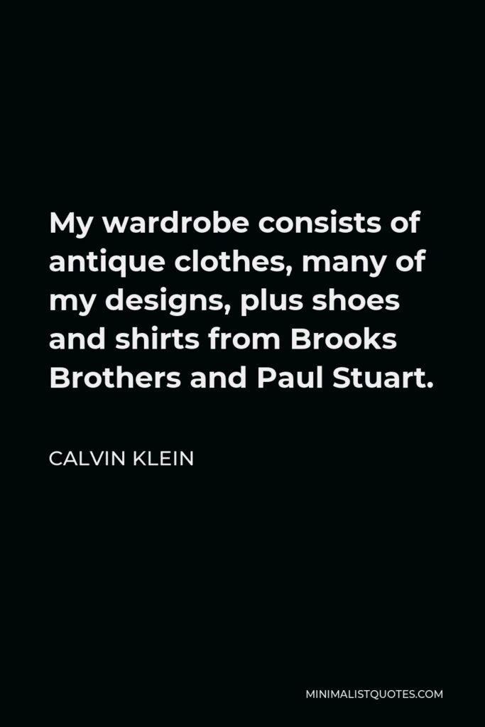 Calvin Klein Quote - My wardrobe consists of antique clothes, many of my designs, plus shoes and shirts from Brooks Brothers and Paul Stuart.