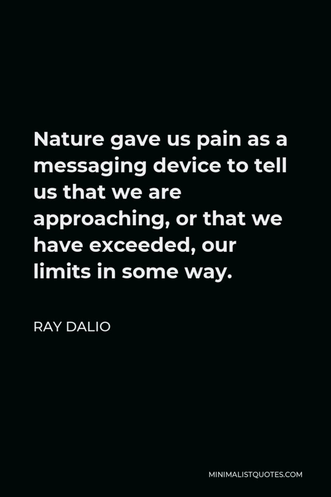Ray Dalio Quote - Nature gave us pain as a messaging device to tell us that we are approaching, or that we have exceeded, our limits in some way.