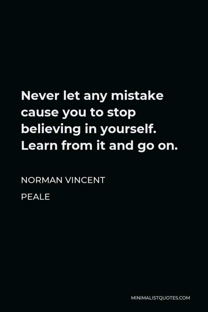 Norman Vincent Peale Quote - Never let any mistake cause you to stop believing in yourself. Learn from it and go on.