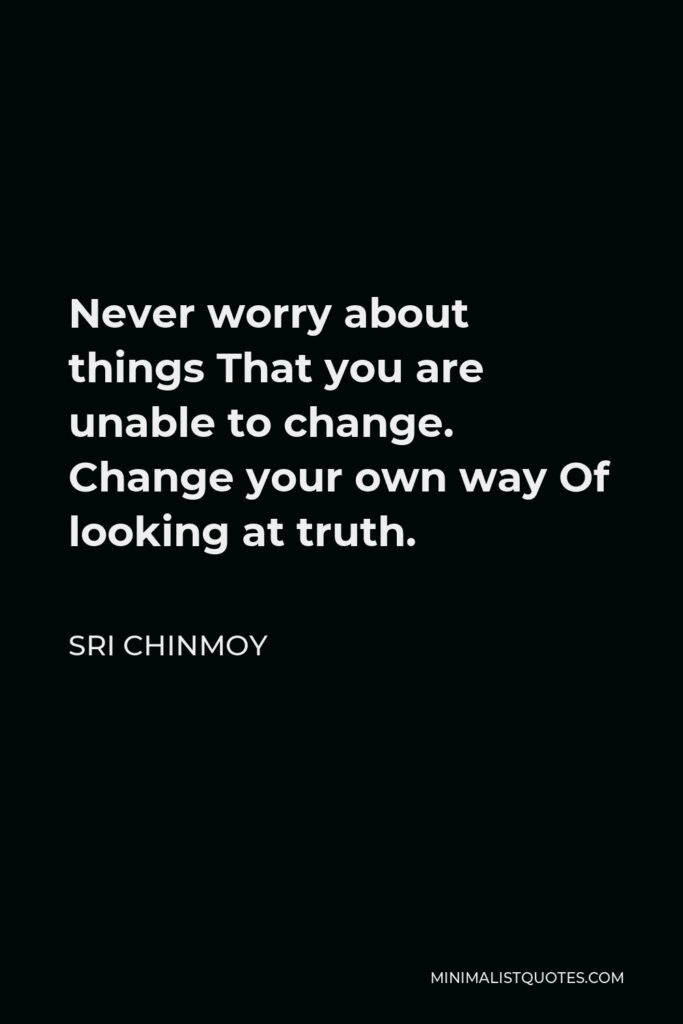 Sri Chinmoy Quote - Never worry about things That you are unable to change. Change your own way Of looking at truth.
