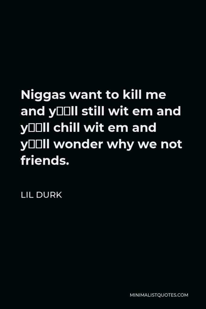 Lil Durk Quote - Niggas want to kill me and y’all still wit em and y’all chill wit em and y’all wonder why we not friends.
