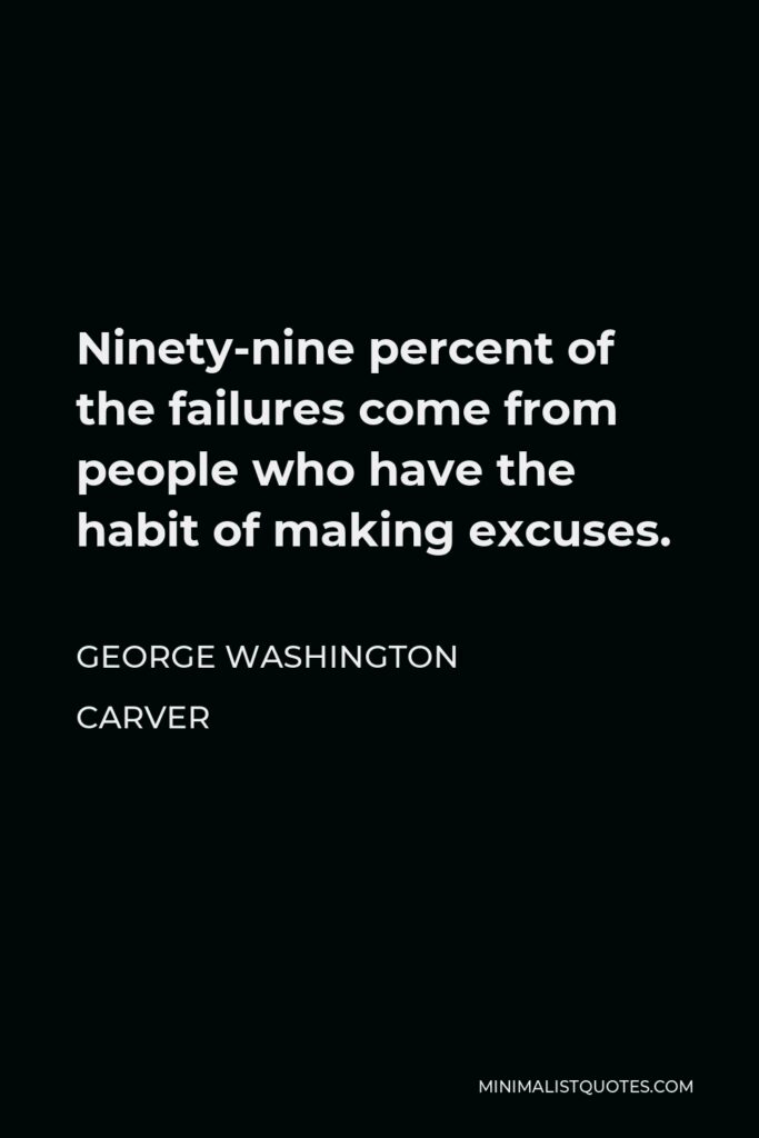 George Washington Carver Quote - Ninety-nine percent of the failures come from people who have the habit of making excuses.