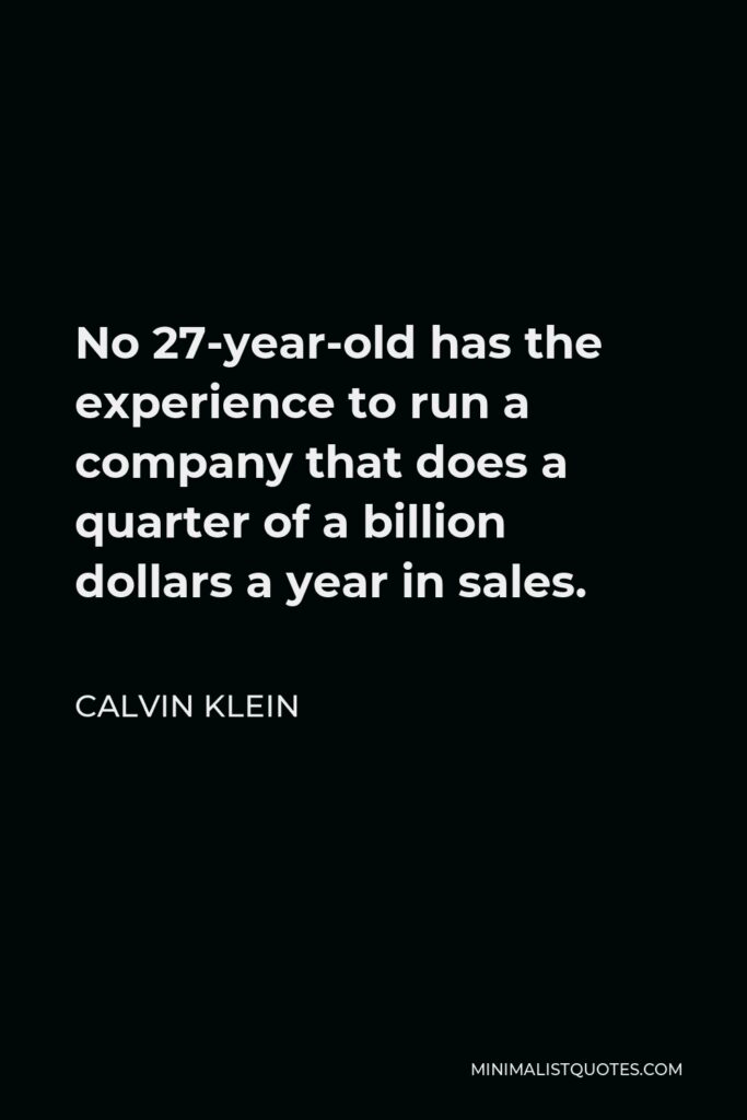 Calvin Klein Quote - No 27-year-old has the experience to run a company that does a quarter of a billion dollars a year in sales.