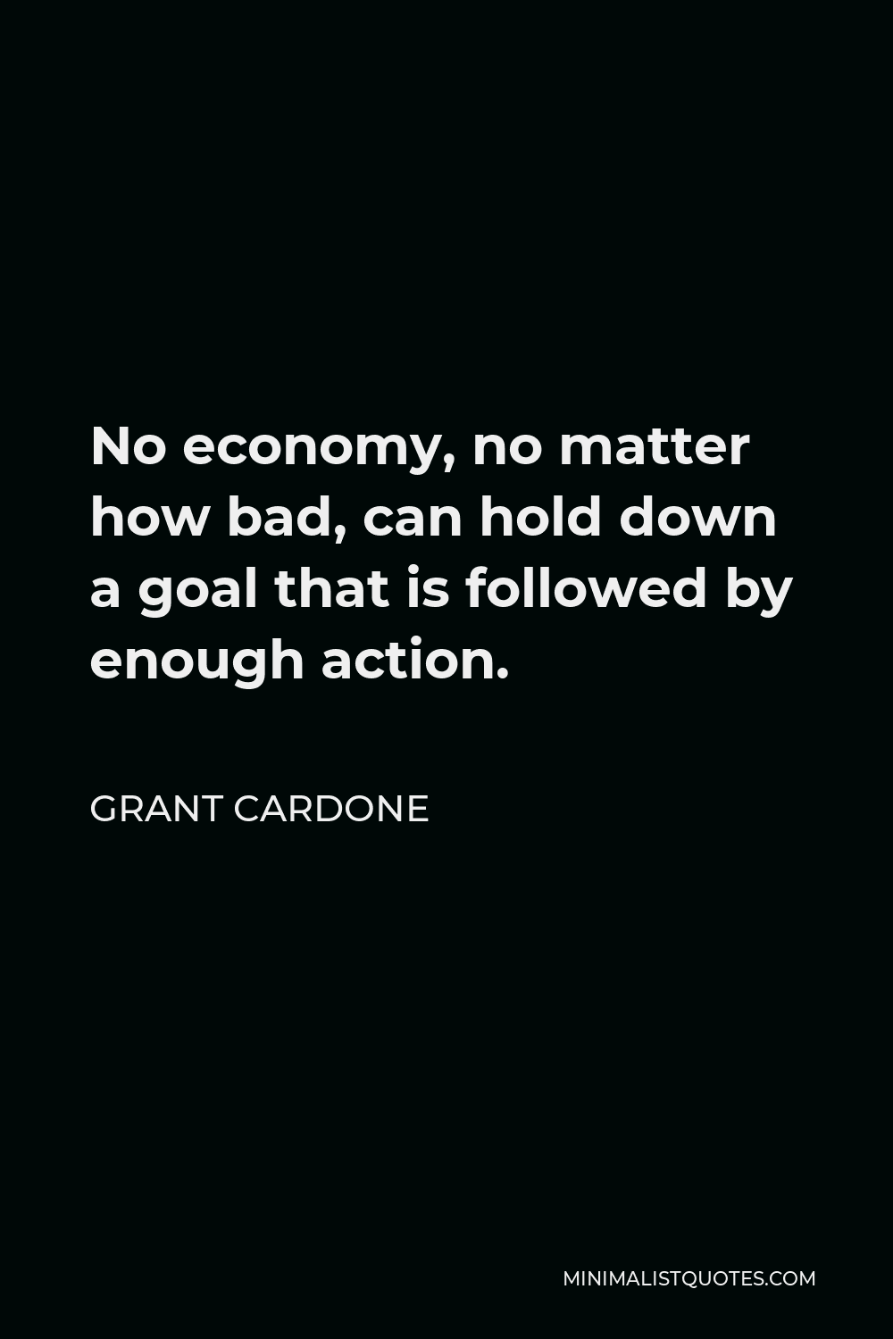 Grant Cardone Quote - No economy, no matter how bad, can hold down a goal that is followed by enough action.