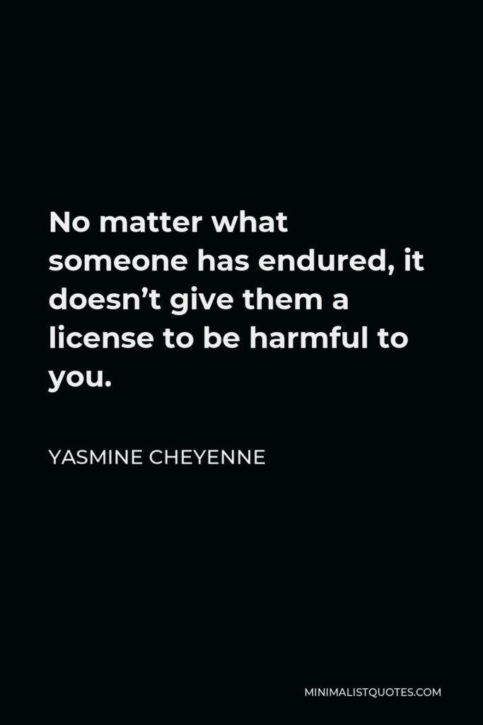 Yasmine Cheyenne Quote - No matter what someone has endured, it doesn’t give them a license to be harmful to you.