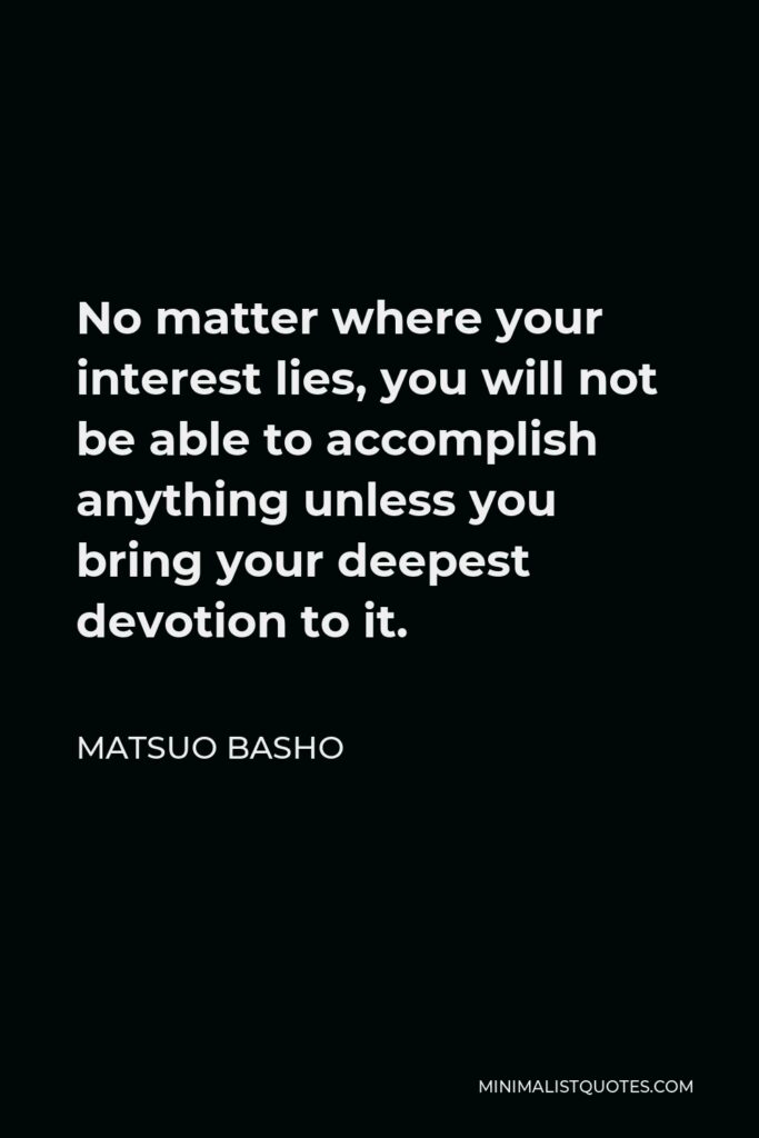 Matsuo Basho Quote - No matter where your interest lies, you will not be able to accomplish anything unless you bring your deepest devotion to it.