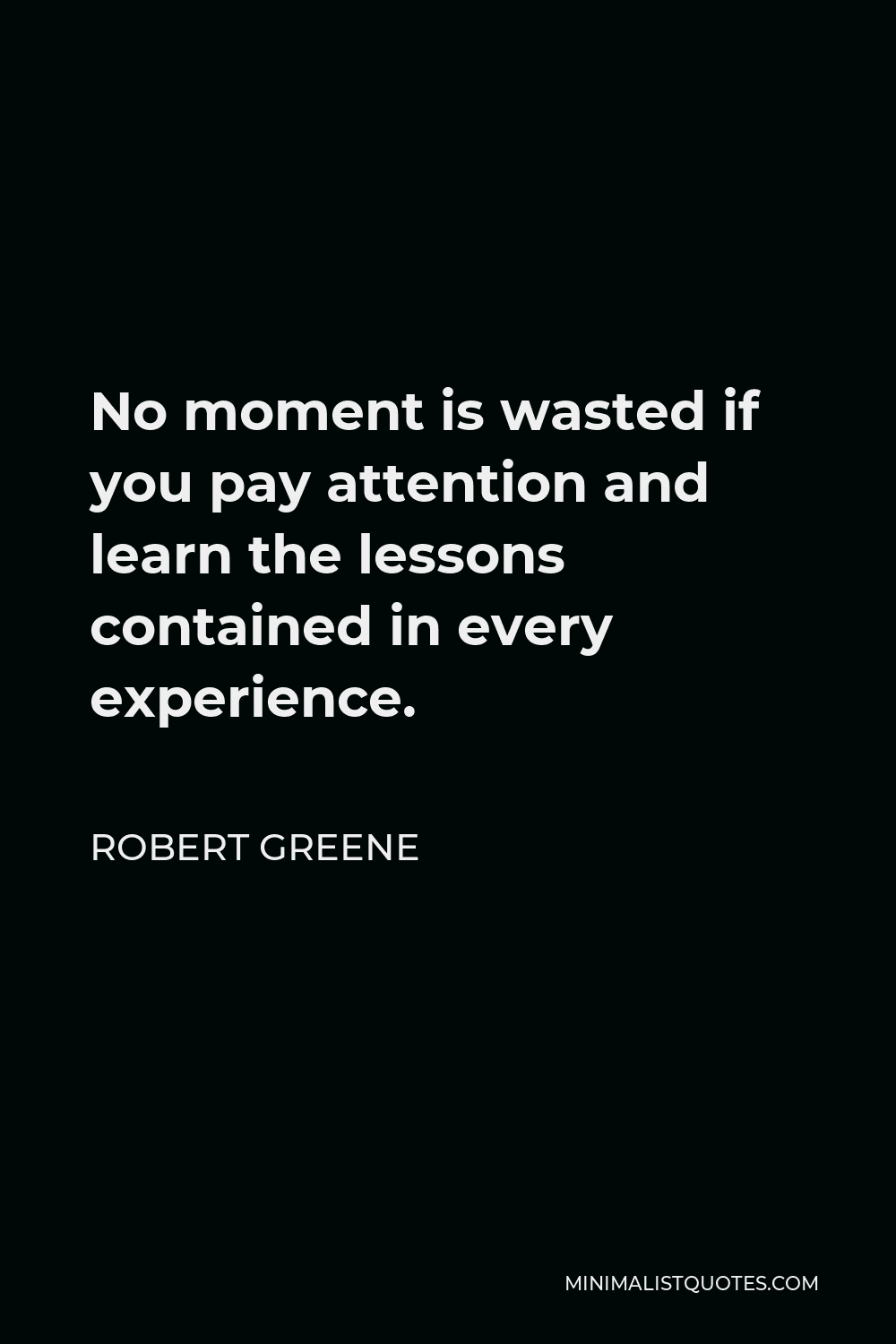 Robert Greene Quote - No moment is wasted if you pay attention and learn the lessons contained in every experience.