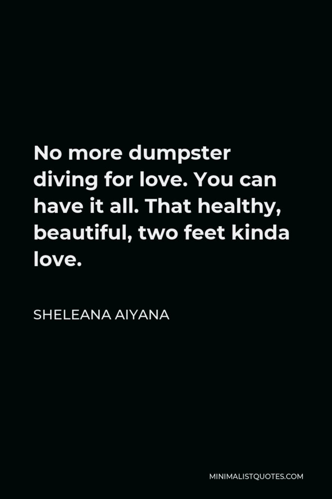 Sheleana Aiyana Quote - No more dumpster diving for love. You can have it all. That healthy, beautiful, two feet kinda love.