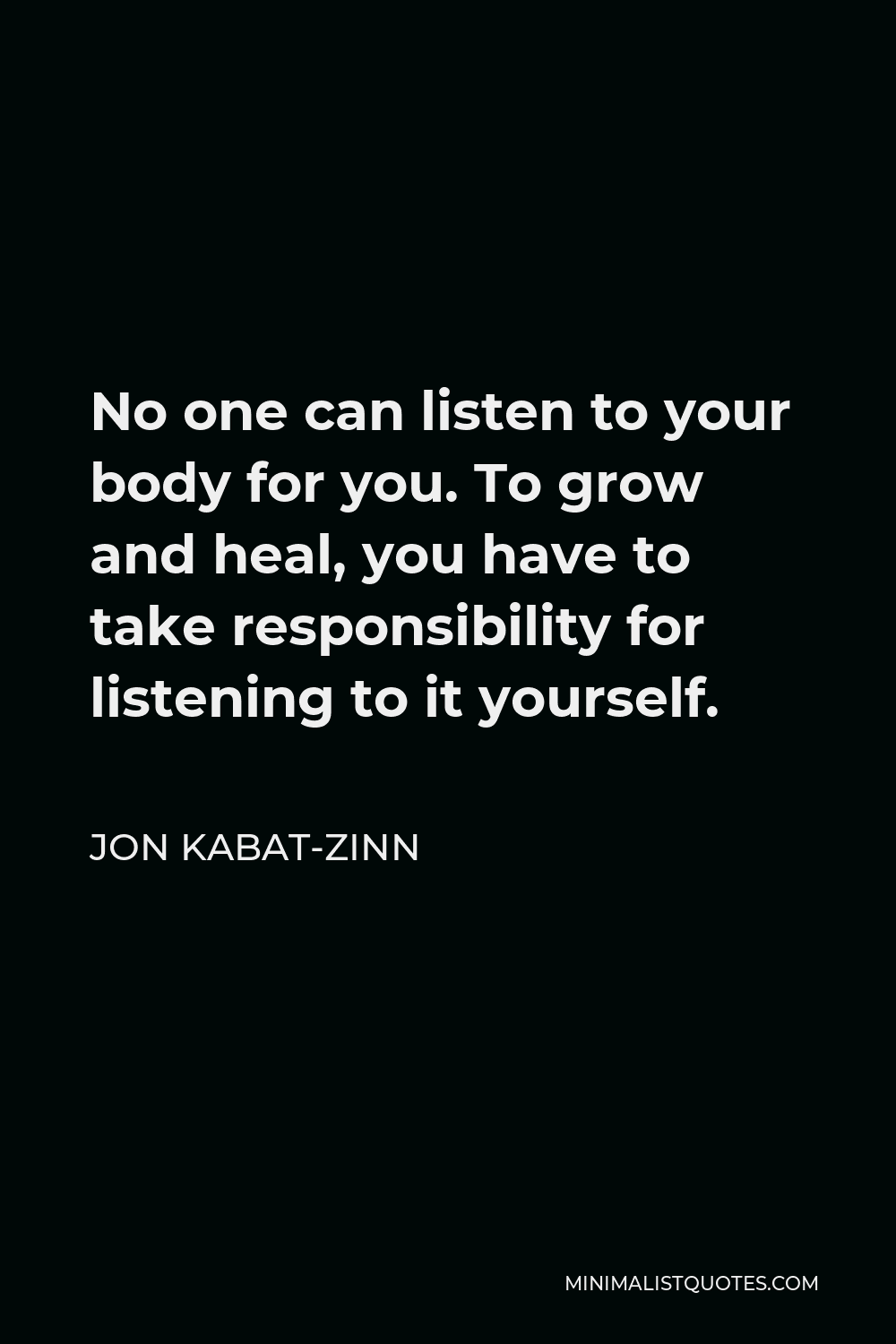 Jon Kabat-Zinn Quote - No one can listen to your body for you. To grow and heal, you have to take responsibility for listening to it yourself.