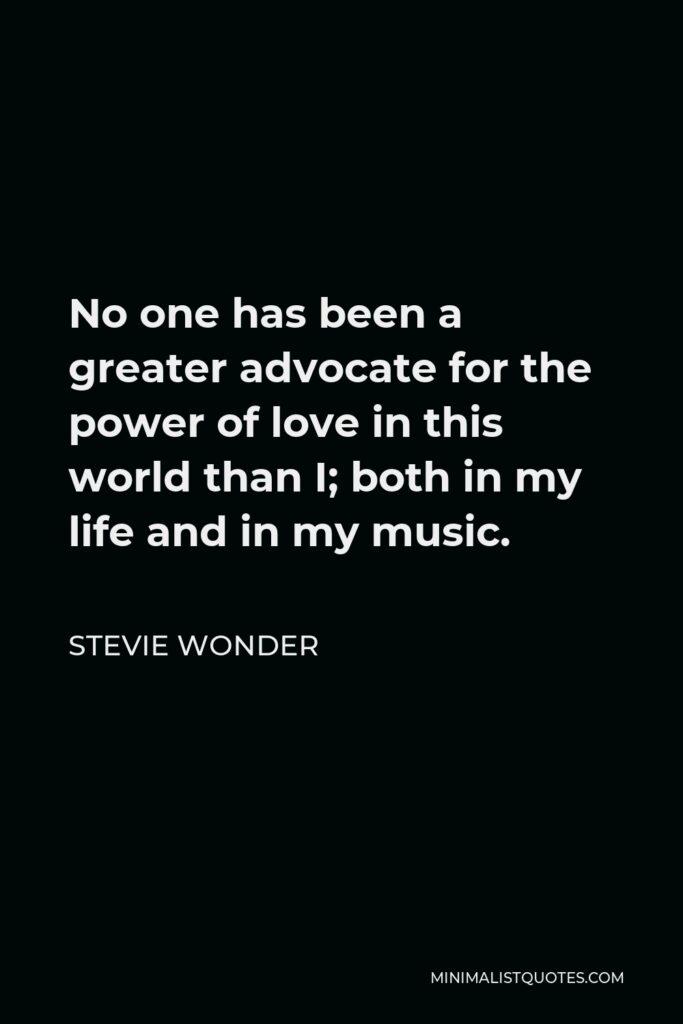 Stevie Wonder Quote - No one has been a greater advocate for the power of love in this world than I; both in my life and in my music.