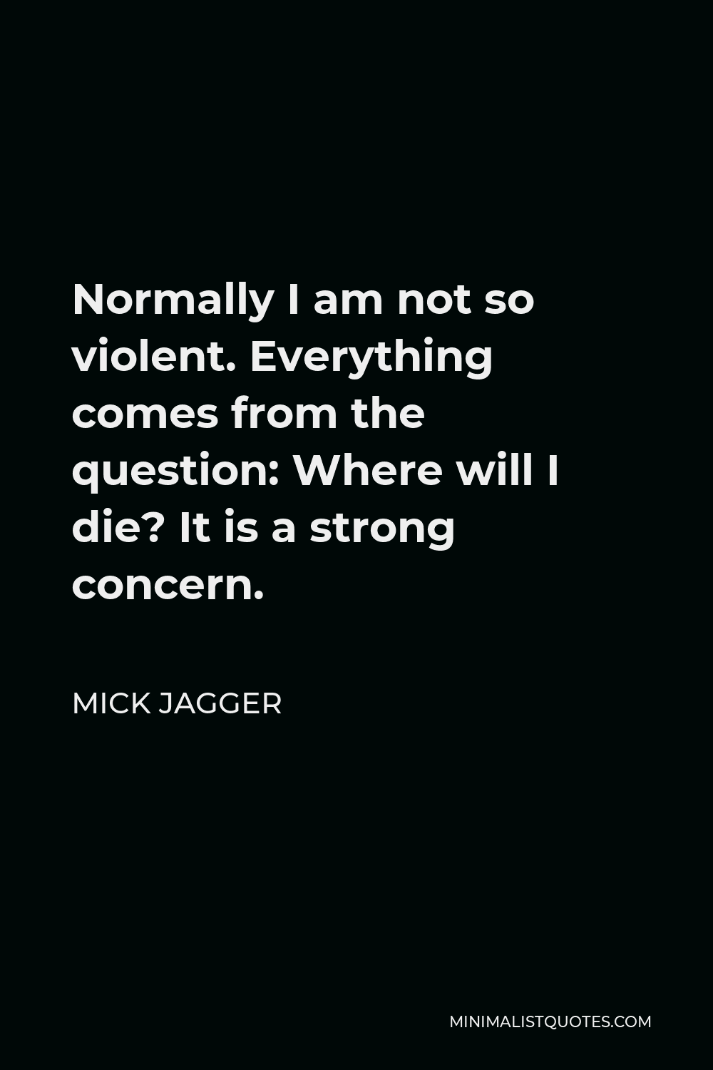 Mick Jagger Quote - Normally I am not so violent. Everything comes from the question: Where will I die? It is a strong concern.