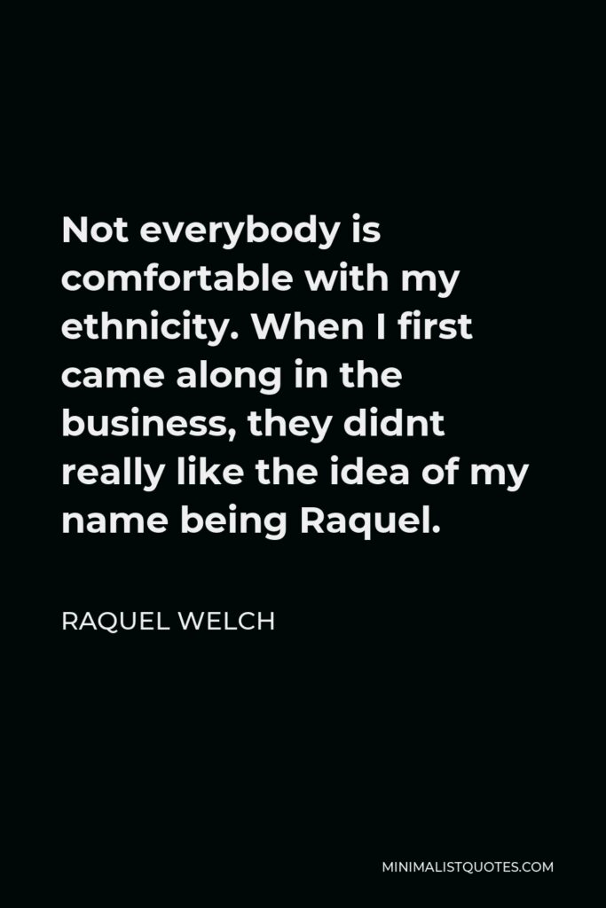 Raquel Welch Quote - Not everybody is comfortable with my ethnicity. When I first came along in the business, they didnt really like the idea of my name being Raquel.