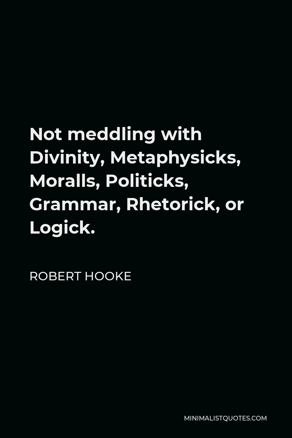 Robert Hooke Quote - Not meddling with Divinity, Metaphysicks, Moralls, Politicks, Grammar, Rhetorick, or Logick.