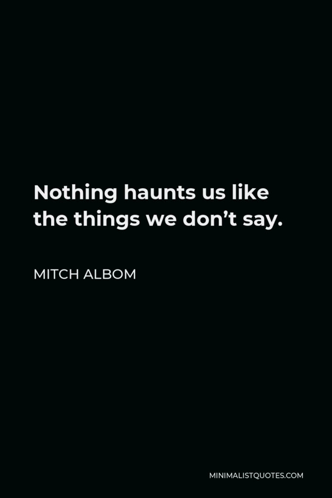 Mitch Albom Quote - Nothing haunts us like the things we don’t say.