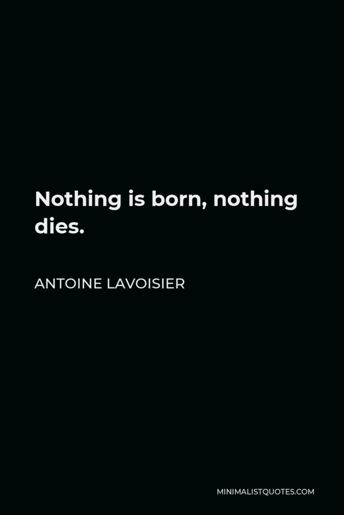 Antoine Lavoisier Quote - Nothing is born, nothing dies.