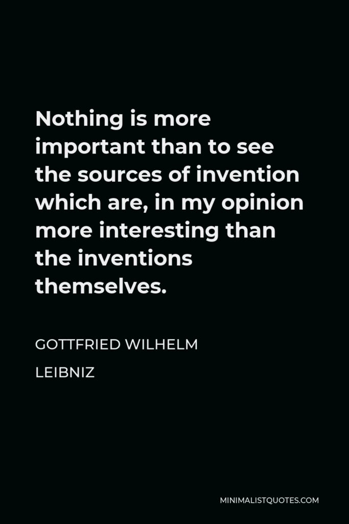 Gottfried Wilhelm Leibniz Quote - Nothing is more important than to see the sources of invention which are, in my opinion more interesting than the inventions themselves.
