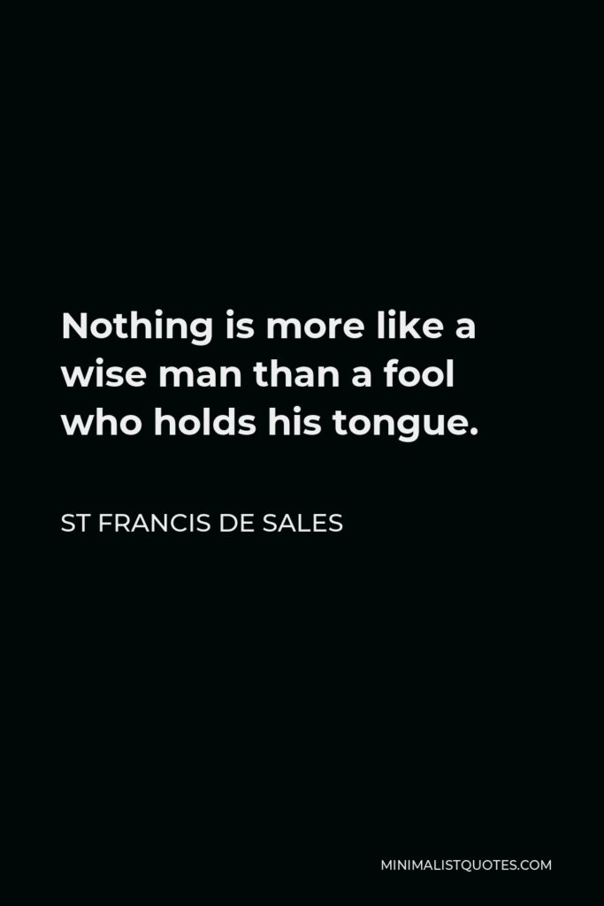 St Francis De Sales Quote - Nothing is more like a wise man than a fool who holds his tongue.