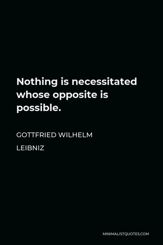 Gottfried Wilhelm Leibniz Quote - Nothing is necessitated whose opposite is possible.