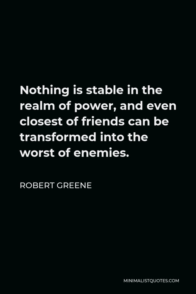 Robert Greene Quote - Nothing is stable in the realm of power, and even closest of friends can be transformed into the worst of enemies.