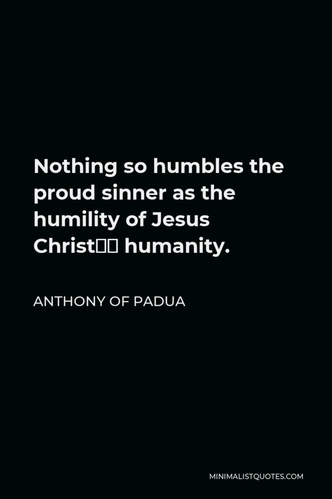 Anthony of Padua Quote - Nothing so humbles the proud sinner as the humility of Jesus Christ’s humanity.
