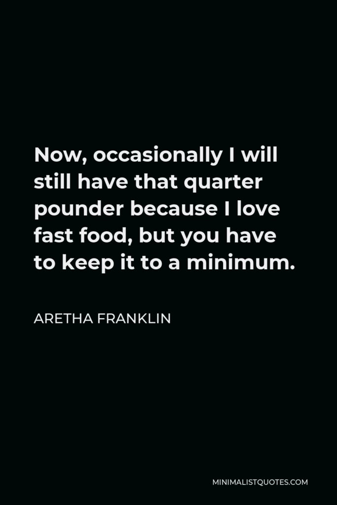 Aretha Franklin Quote - Now, occasionally I will still have that quarter pounder because I love fast food, but you have to keep it to a minimum.